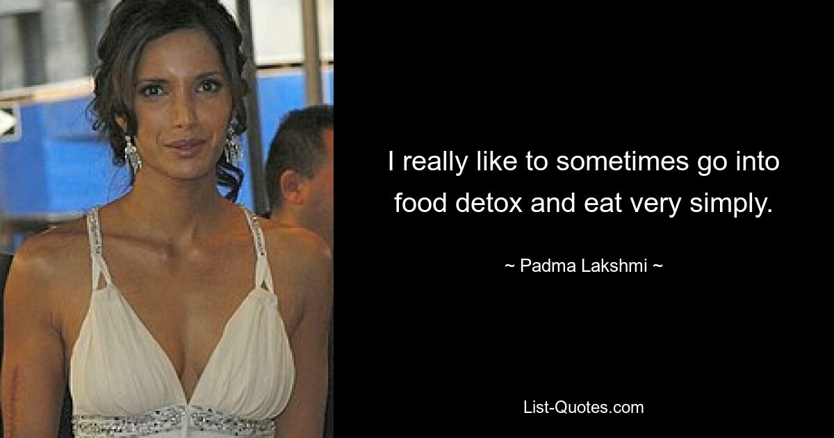 I really like to sometimes go into food detox and eat very simply. — © Padma Lakshmi