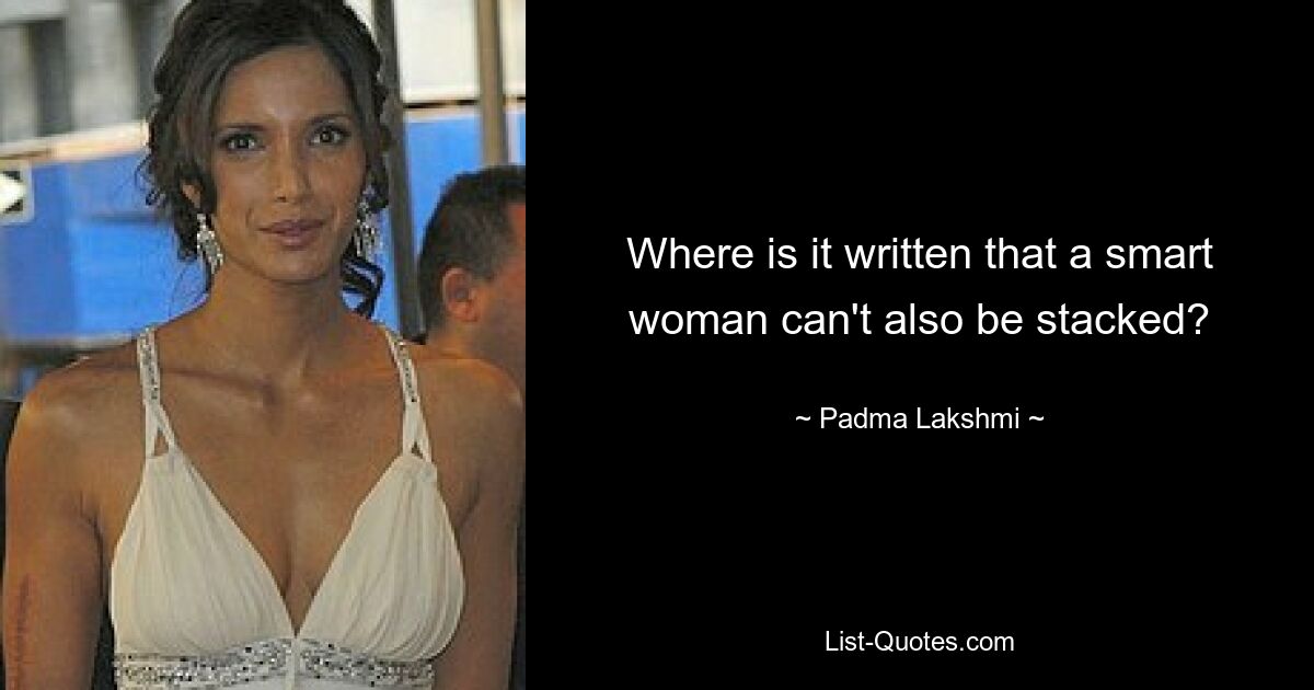 Where is it written that a smart woman can't also be stacked? — © Padma Lakshmi