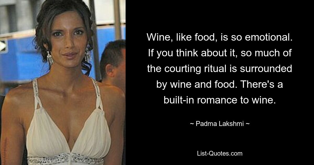 Wine, like food, is so emotional. If you think about it, so much of the courting ritual is surrounded by wine and food. There's a built-in romance to wine. — © Padma Lakshmi