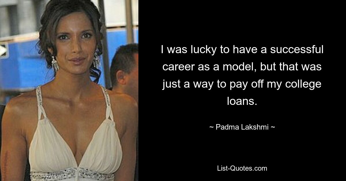 I was lucky to have a successful career as a model, but that was just a way to pay off my college loans. — © Padma Lakshmi