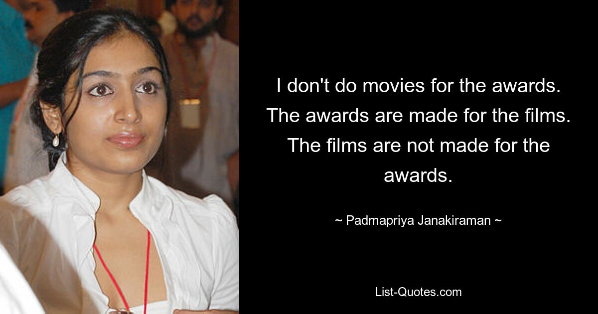 I don't do movies for the awards. The awards are made for the films. The films are not made for the awards. — © Padmapriya Janakiraman