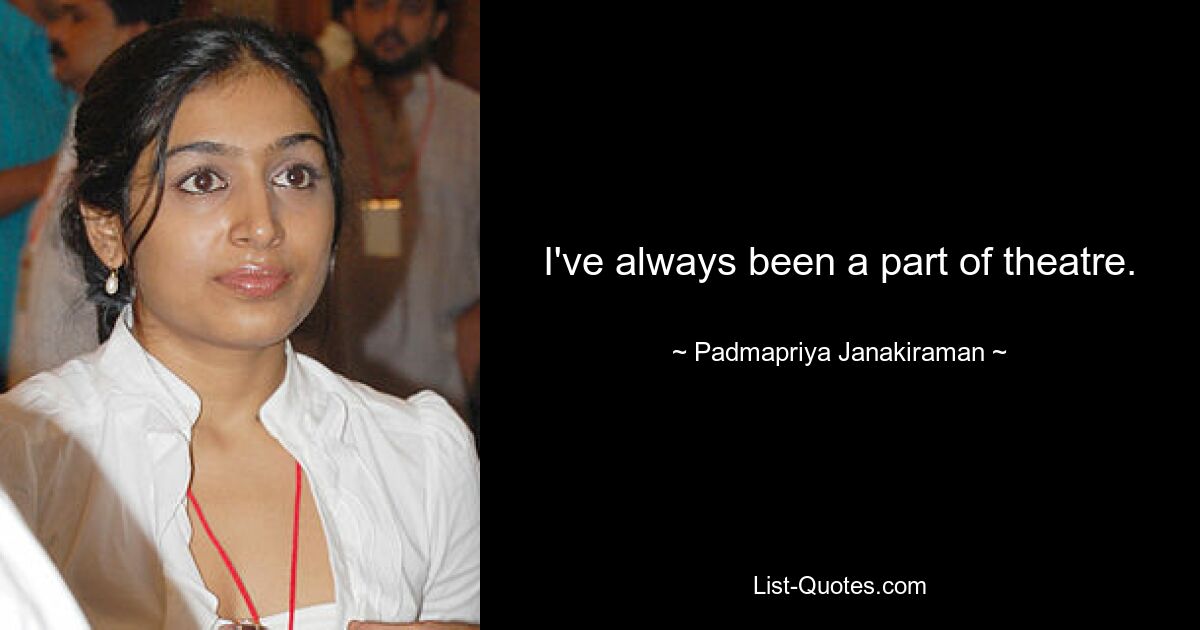 I've always been a part of theatre. — © Padmapriya Janakiraman