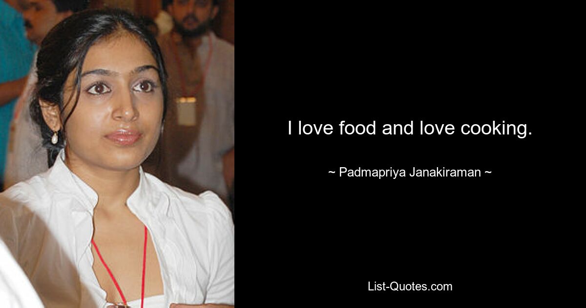 I love food and love cooking. — © Padmapriya Janakiraman