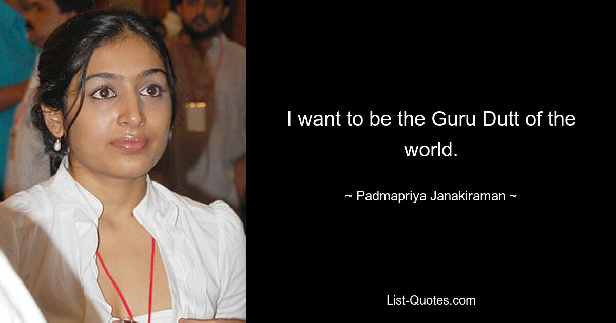 I want to be the Guru Dutt of the world. — © Padmapriya Janakiraman