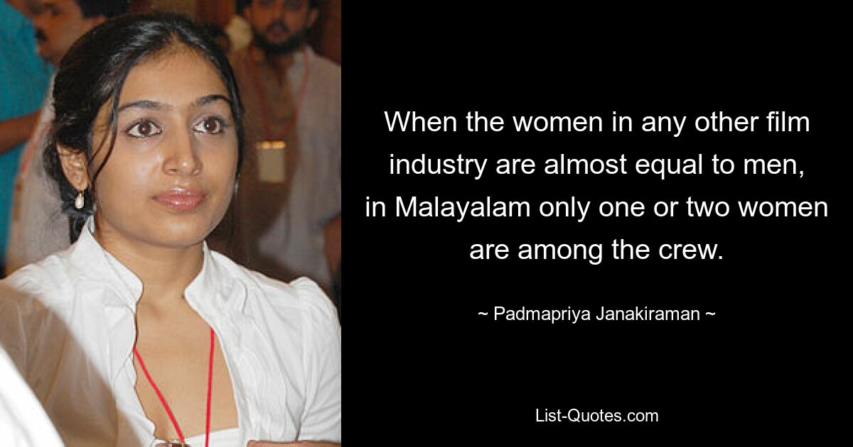 When the women in any other film industry are almost equal to men, in Malayalam only one or two women are among the crew. — © Padmapriya Janakiraman