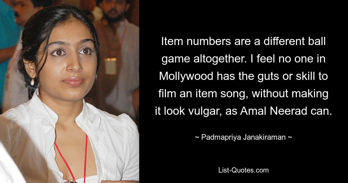 Item numbers are a different ball game altogether. I feel no one in Mollywood has the guts or skill to film an item song, without making it look vulgar, as Amal Neerad can. — © Padmapriya Janakiraman