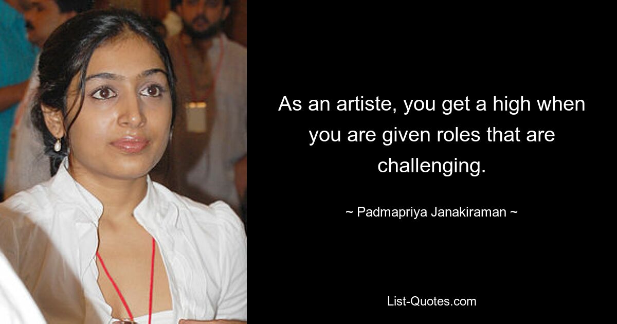 As an artiste, you get a high when you are given roles that are challenging. — © Padmapriya Janakiraman