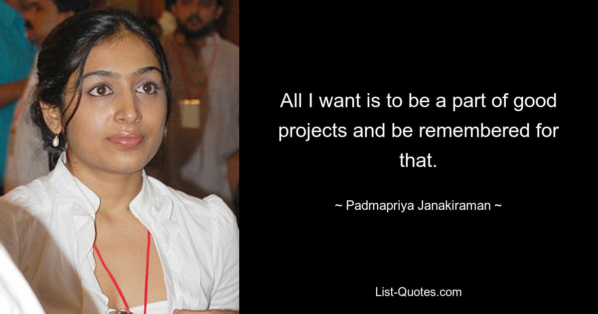 All I want is to be a part of good projects and be remembered for that. — © Padmapriya Janakiraman