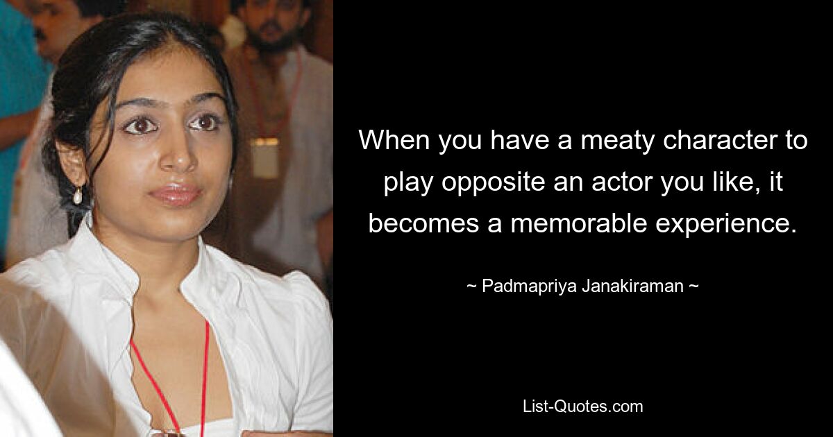 When you have a meaty character to play opposite an actor you like, it becomes a memorable experience. — © Padmapriya Janakiraman