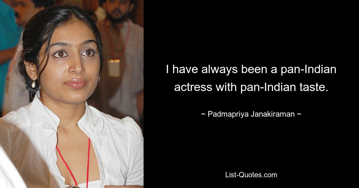 I have always been a pan-Indian actress with pan-Indian taste. — © Padmapriya Janakiraman