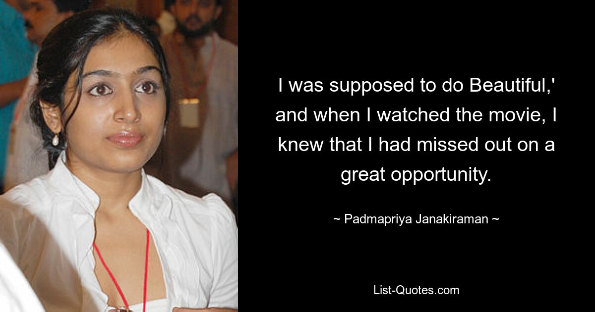 I was supposed to do Beautiful,' and when I watched the movie, I knew that I had missed out on a great opportunity. — © Padmapriya Janakiraman