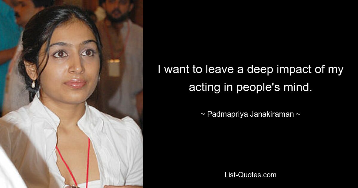 I want to leave a deep impact of my acting in people's mind. — © Padmapriya Janakiraman