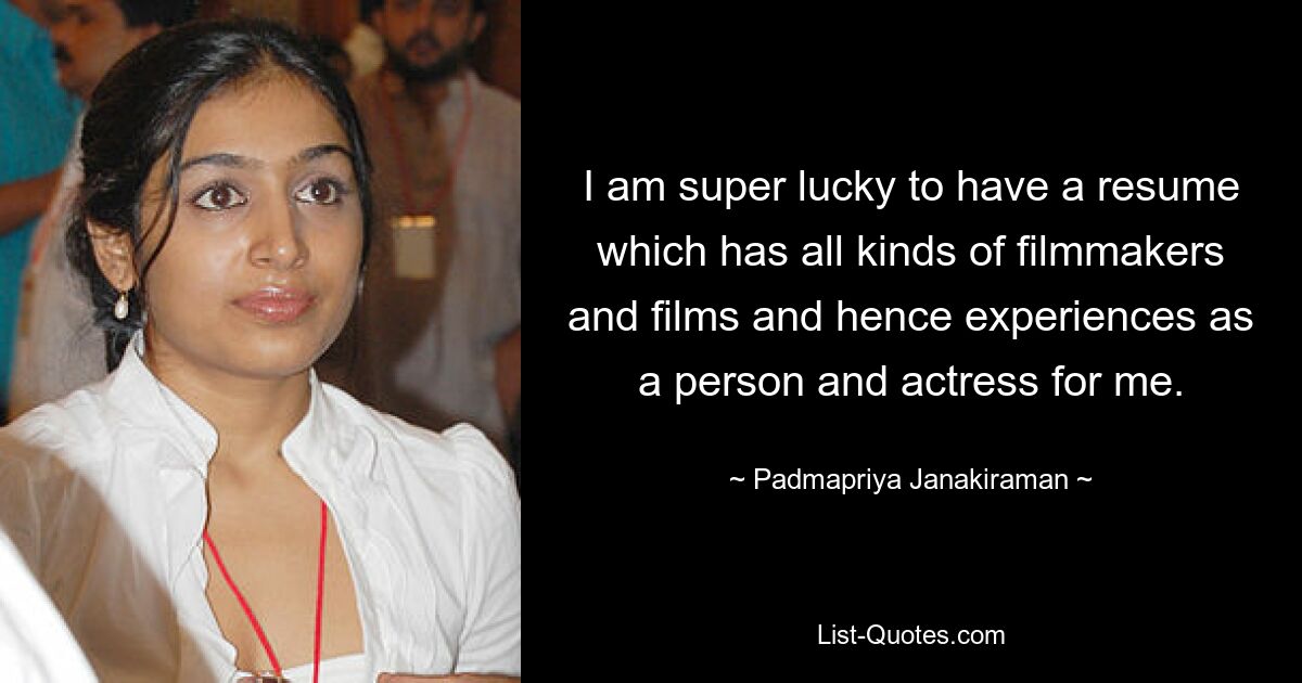 I am super lucky to have a resume which has all kinds of filmmakers and films and hence experiences as a person and actress for me. — © Padmapriya Janakiraman