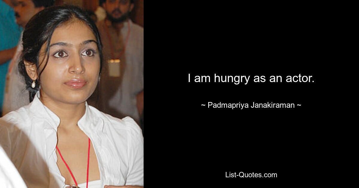 I am hungry as an actor. — © Padmapriya Janakiraman