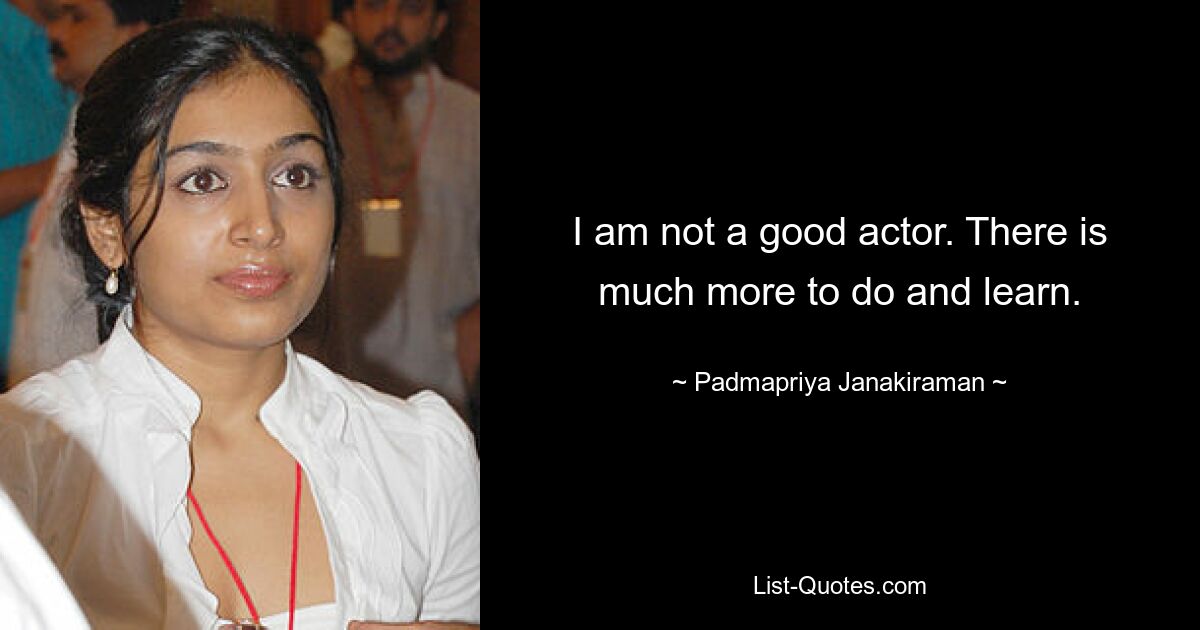 I am not a good actor. There is much more to do and learn. — © Padmapriya Janakiraman