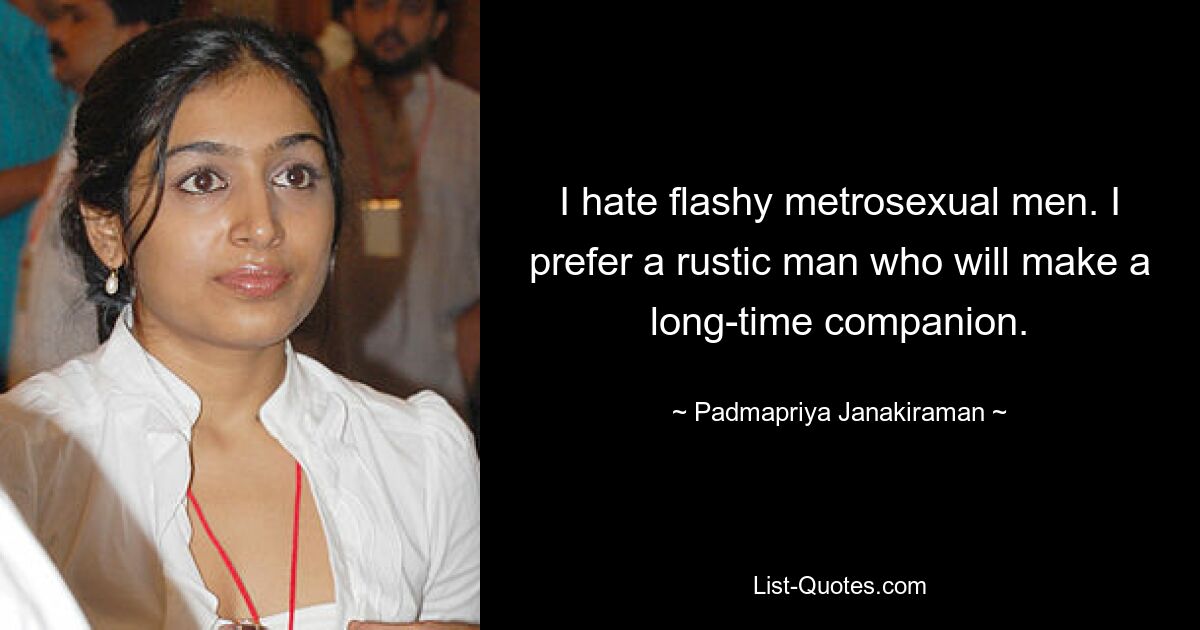 I hate flashy metrosexual men. I prefer a rustic man who will make a long-time companion. — © Padmapriya Janakiraman