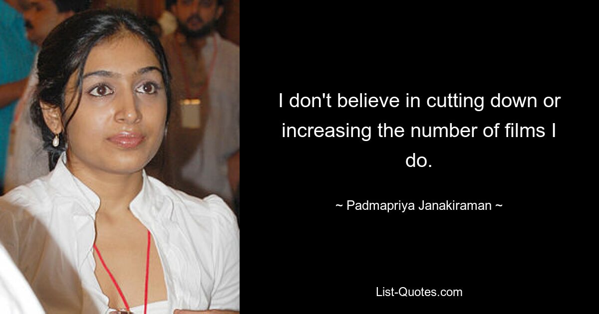 I don't believe in cutting down or increasing the number of films I do. — © Padmapriya Janakiraman