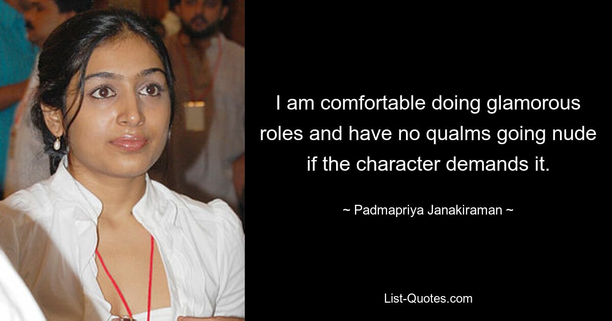 I am comfortable doing glamorous roles and have no qualms going nude if the character demands it. — © Padmapriya Janakiraman