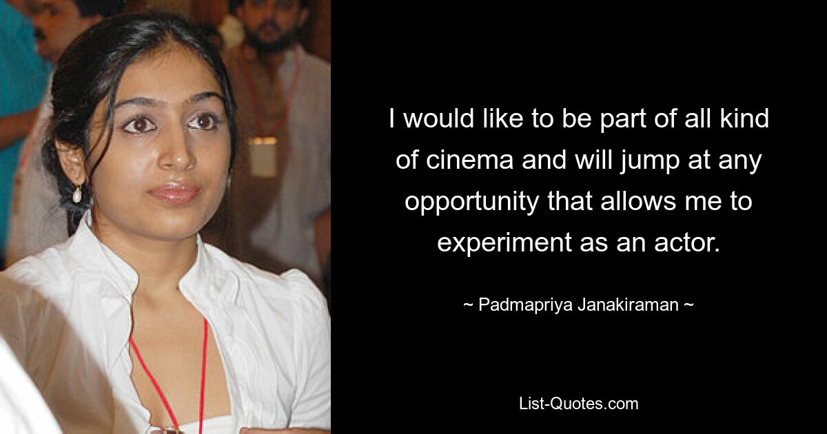 I would like to be part of all kind of cinema and will jump at any opportunity that allows me to experiment as an actor. — © Padmapriya Janakiraman