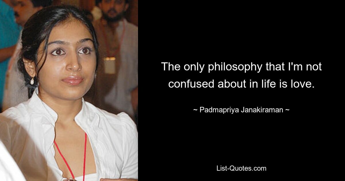 The only philosophy that I'm not confused about in life is love. — © Padmapriya Janakiraman