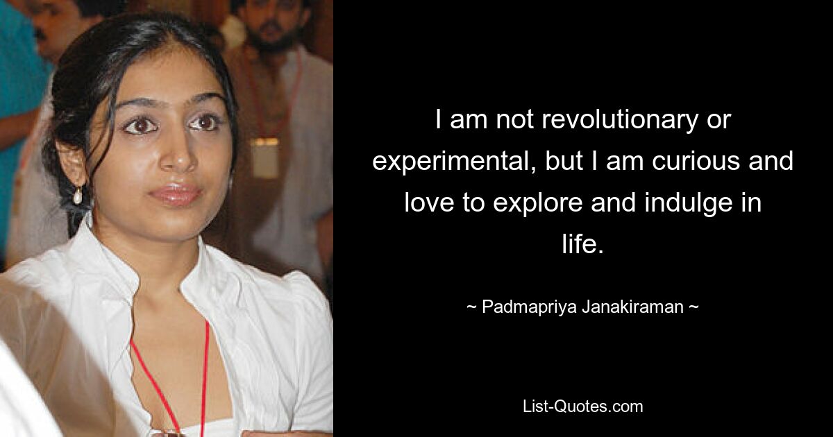 I am not revolutionary or experimental, but I am curious and love to explore and indulge in life. — © Padmapriya Janakiraman