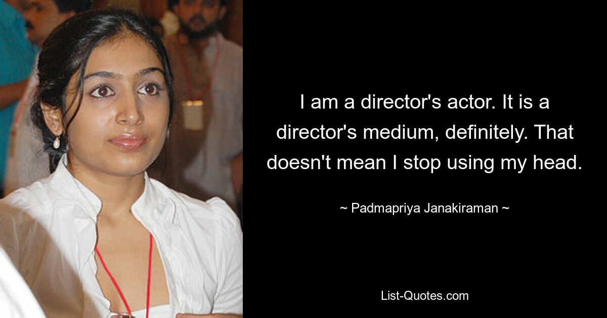 I am a director's actor. It is a director's medium, definitely. That doesn't mean I stop using my head. — © Padmapriya Janakiraman