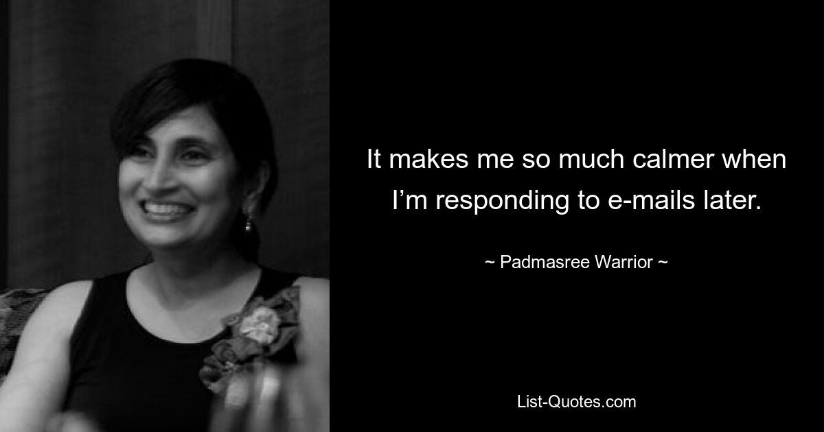 It makes me so much calmer when I’m responding to e-mails later. — © Padmasree Warrior