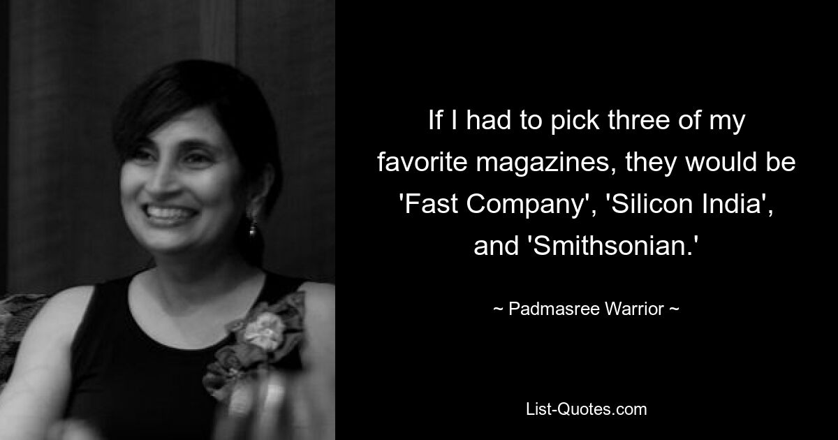 If I had to pick three of my favorite magazines, they would be 'Fast Company', 'Silicon India', and 'Smithsonian.' — © Padmasree Warrior