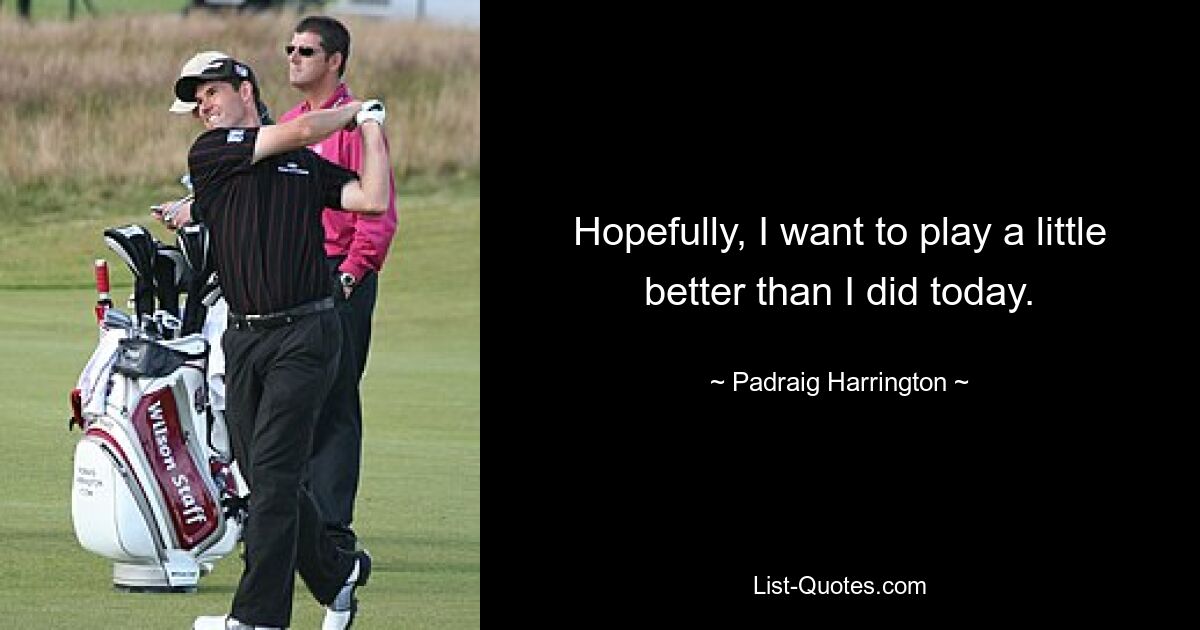 Hopefully, I want to play a little better than I did today. — © Padraig Harrington