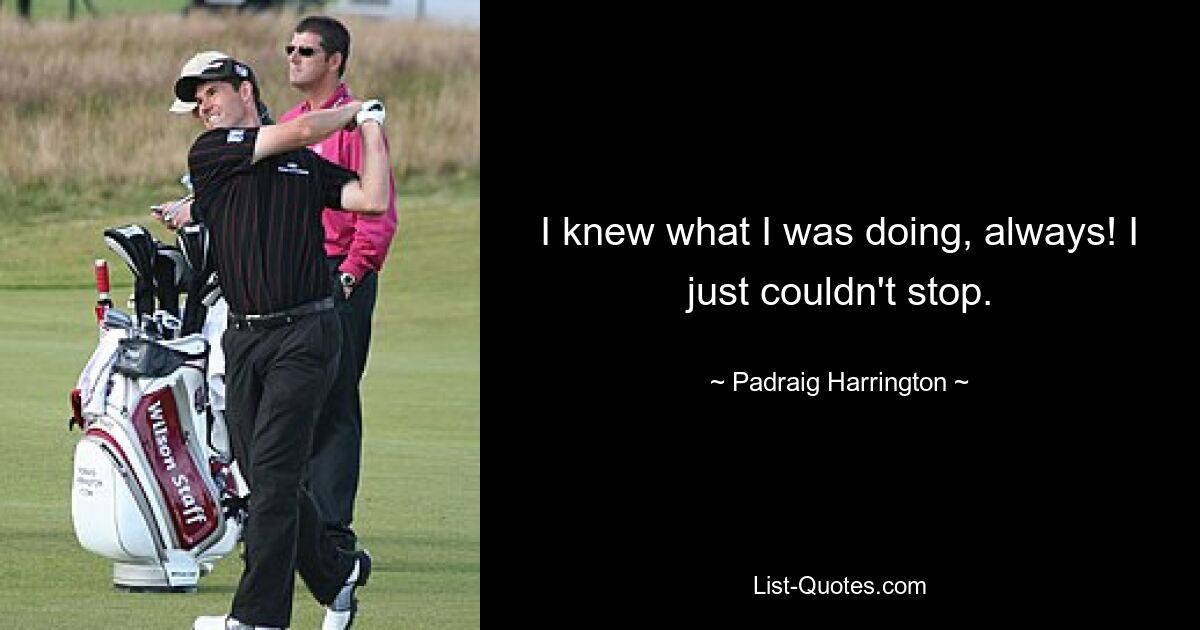 I knew what I was doing, always! I just couldn't stop. — © Padraig Harrington