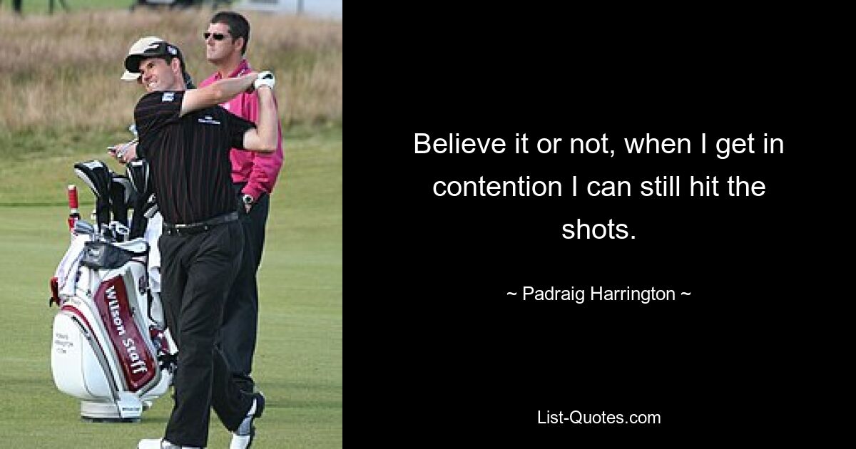 Believe it or not, when I get in contention I can still hit the shots. — © Padraig Harrington