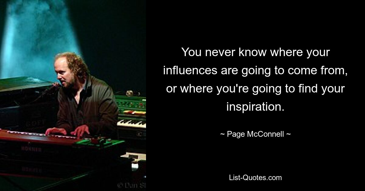 You never know where your influences are going to come from, or where you're going to find your inspiration. — © Page McConnell