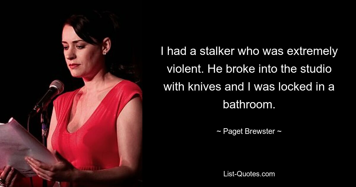 I had a stalker who was extremely violent. He broke into the studio with knives and I was locked in a bathroom. — © Paget Brewster