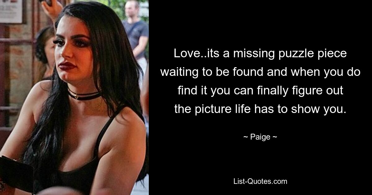 Love..its a missing puzzle piece waiting to be found and when you do find it you can finally figure out the picture life has to show you. — © Paige