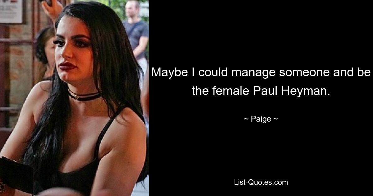 Maybe I could manage someone and be the female Paul Heyman. — © Paige