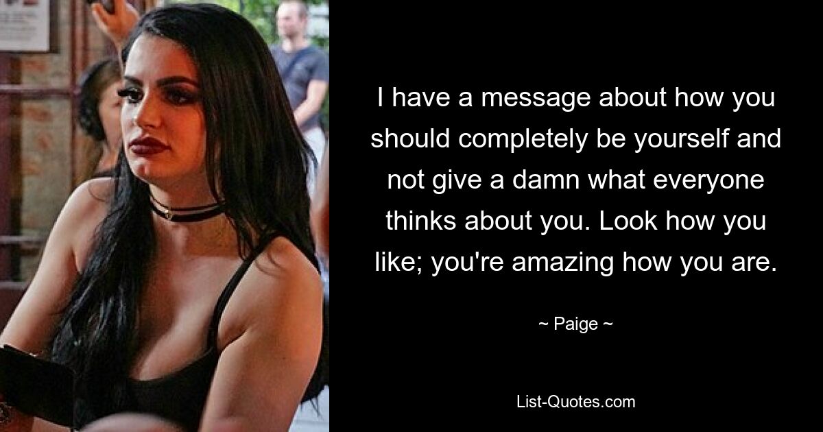 I have a message about how you should completely be yourself and not give a damn what everyone thinks about you. Look how you like; you're amazing how you are. — © Paige