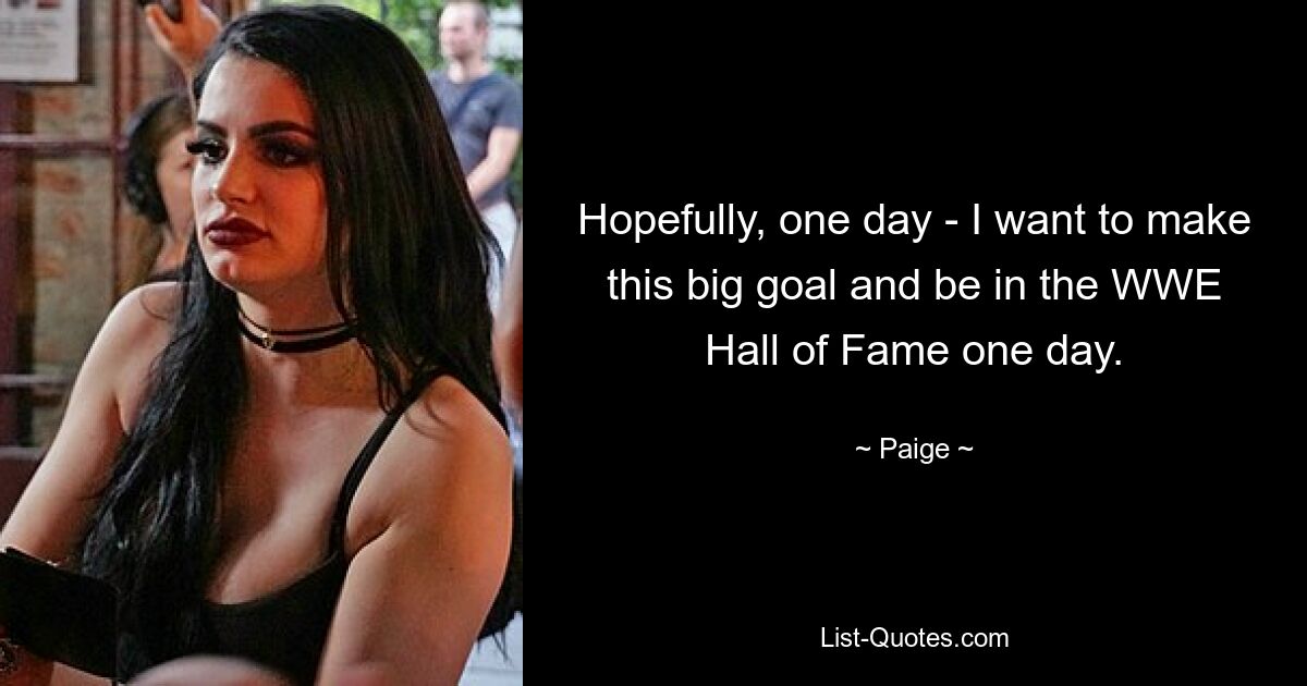 Hopefully, one day - I want to make this big goal and be in the WWE Hall of Fame one day. — © Paige