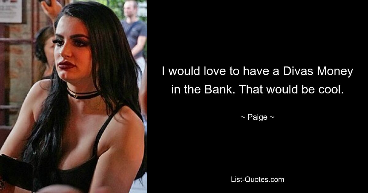 I would love to have a Divas Money in the Bank. That would be cool. — © Paige