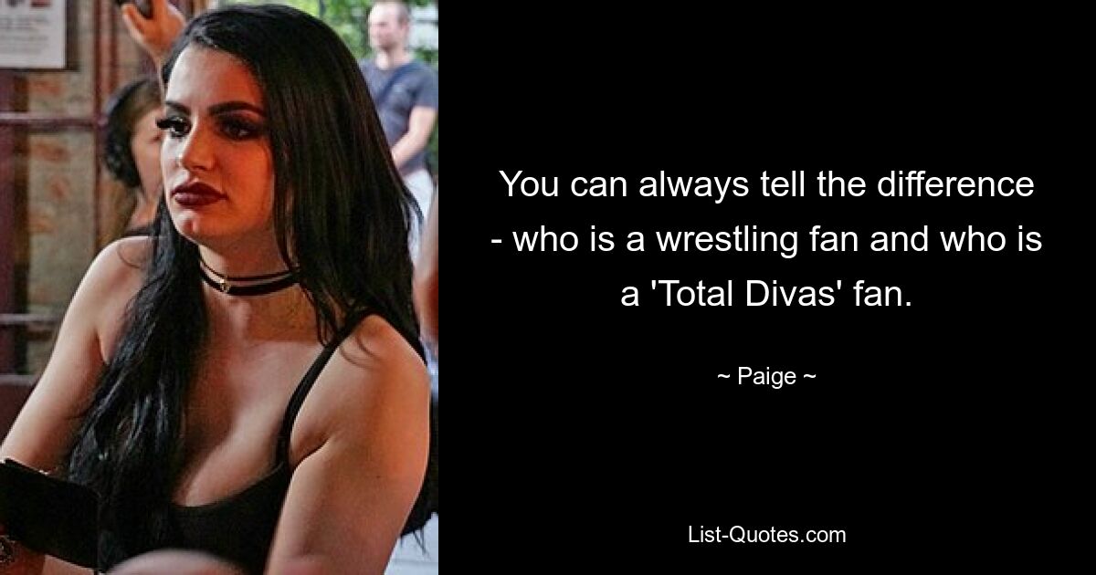 You can always tell the difference - who is a wrestling fan and who is a 'Total Divas' fan. — © Paige