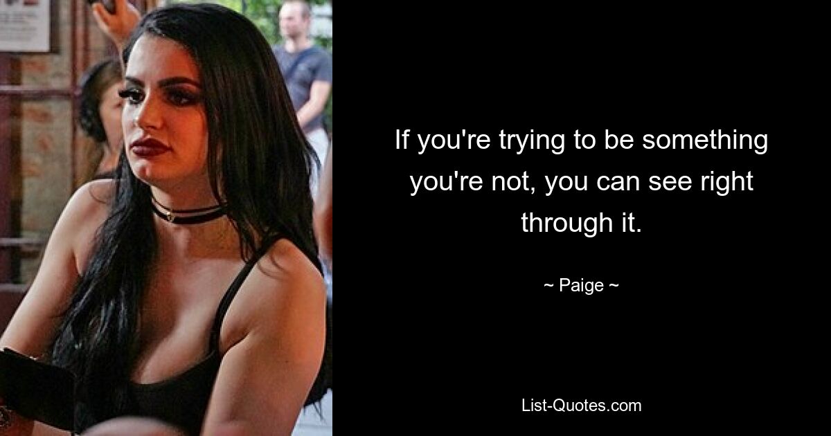 If you're trying to be something you're not, you can see right through it. — © Paige