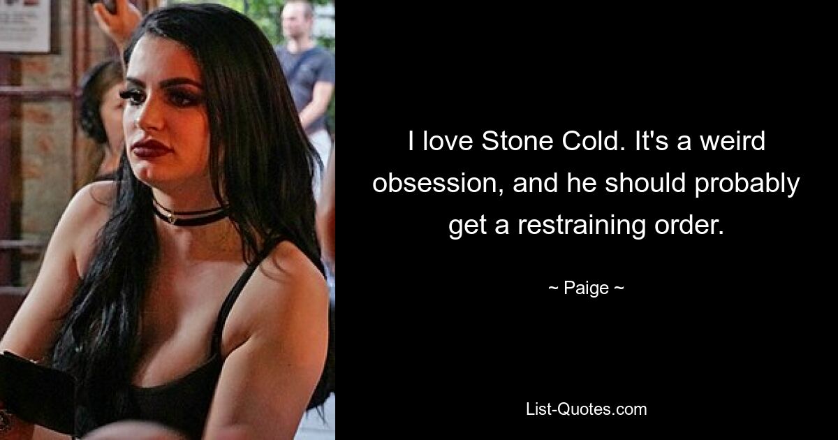 I love Stone Cold. It's a weird obsession, and he should probably get a restraining order. — © Paige