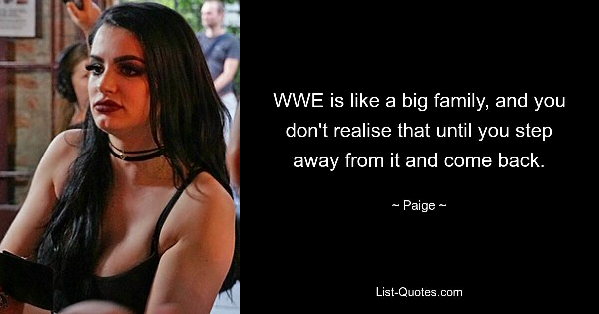 WWE is like a big family, and you don't realise that until you step away from it and come back. — © Paige