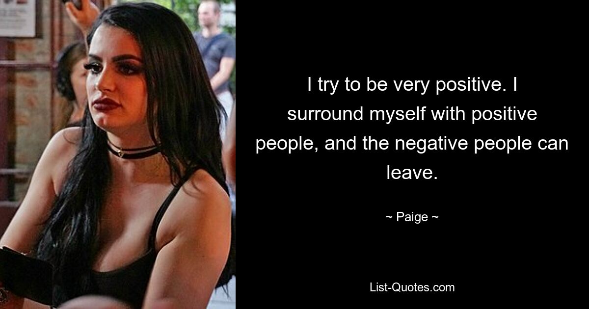 I try to be very positive. I surround myself with positive people, and the negative people can leave. — © Paige