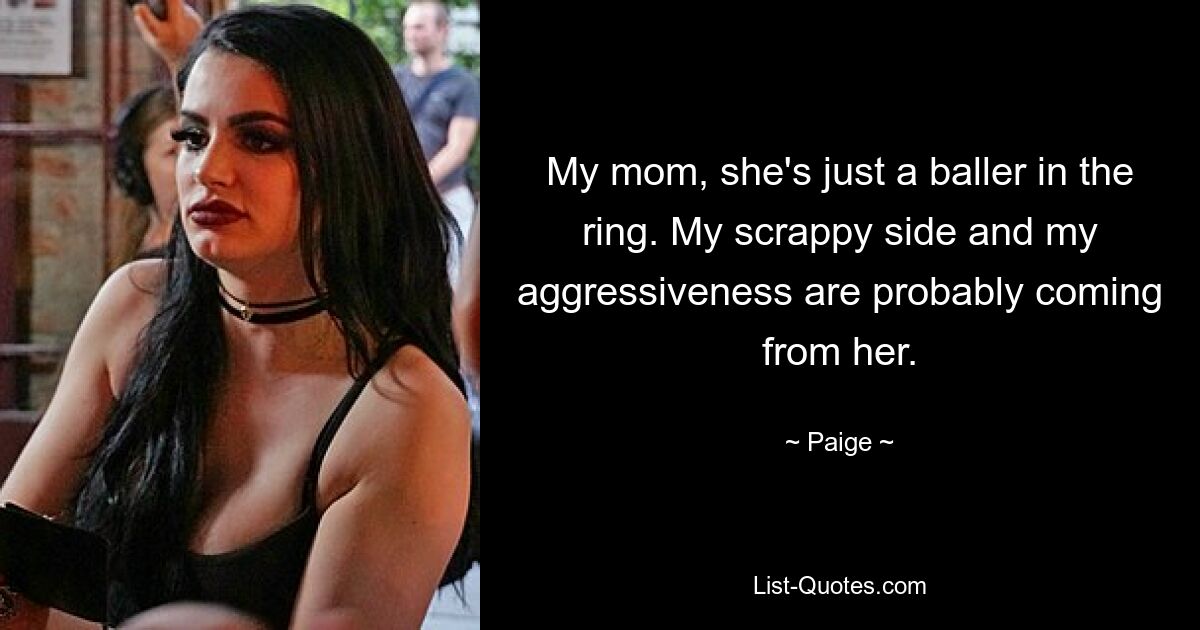 My mom, she's just a baller in the ring. My scrappy side and my aggressiveness are probably coming from her. — © Paige