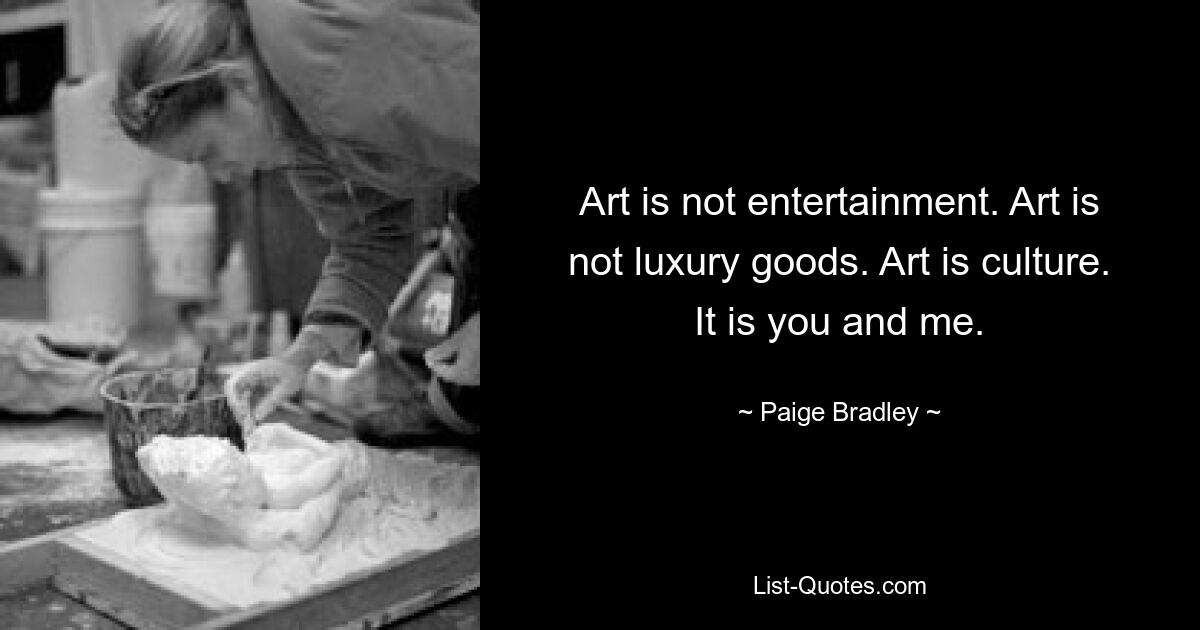 Art is not entertainment. Art is not luxury goods. Art is culture. It is you and me. — © Paige Bradley