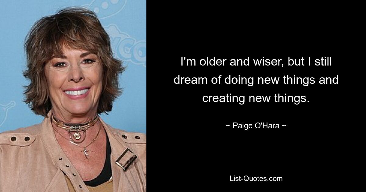 I'm older and wiser, but I still dream of doing new things and creating new things. — © Paige O'Hara