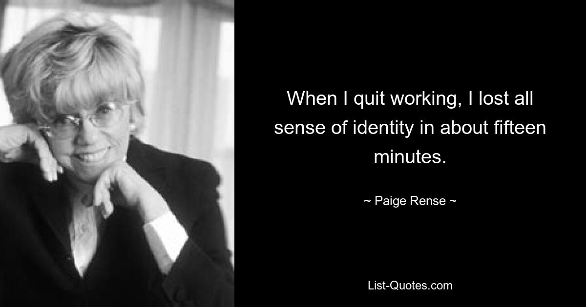 When I quit working, I lost all sense of identity in about fifteen minutes. — © Paige Rense