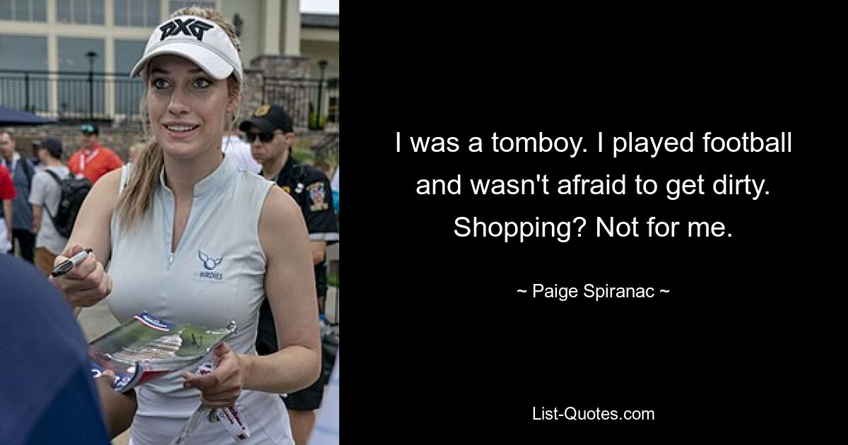 I was a tomboy. I played football and wasn't afraid to get dirty. Shopping? Not for me. — © Paige Spiranac