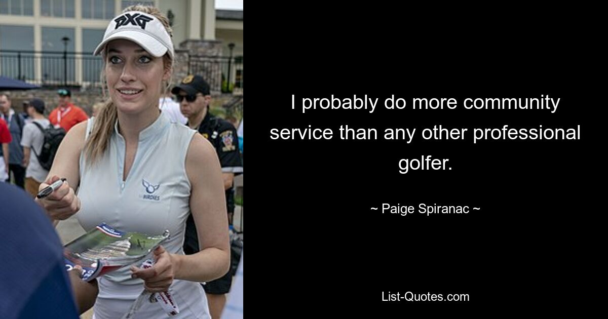 I probably do more community service than any other professional golfer. — © Paige Spiranac