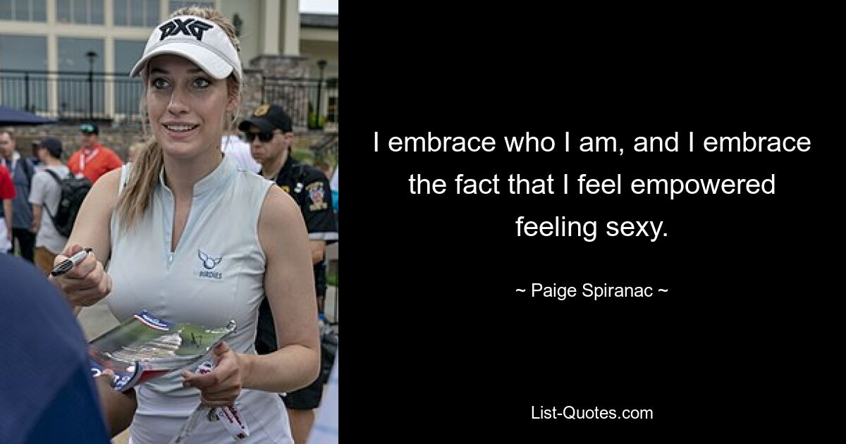 I embrace who I am, and I embrace the fact that I feel empowered feeling sexy. — © Paige Spiranac